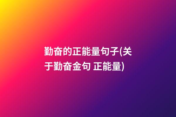 勤奋的正能量句子(关于勤奋金句 正能量)